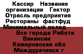 Кассир › Название организации ­ Гектор › Отрасль предприятия ­ Рестораны, фастфуд › Минимальный оклад ­ 13 000 - Все города Работа » Вакансии   . Кемеровская обл.,Междуреченск г.
